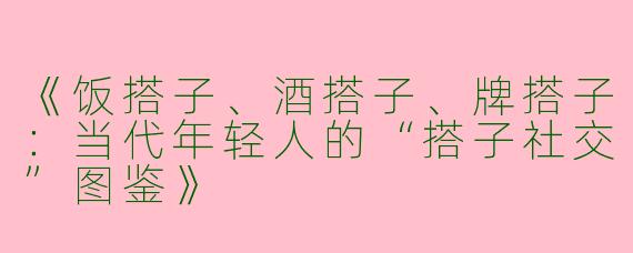 《饭搭子、酒搭子、牌搭子：当代年轻人的“搭子社交”图鉴》