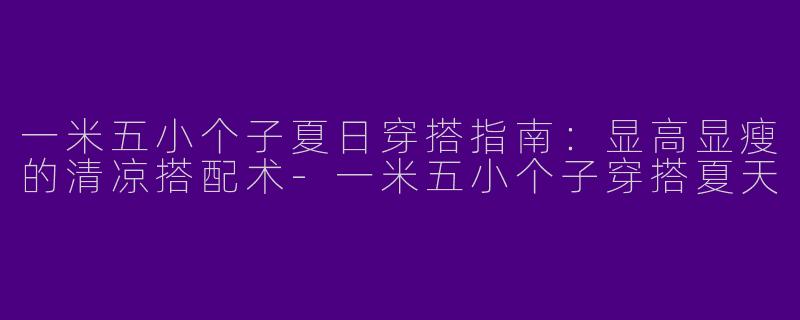 一米五小个子夏日穿搭指南：显高显瘦的清凉搭配术-一米五小个子穿搭夏天