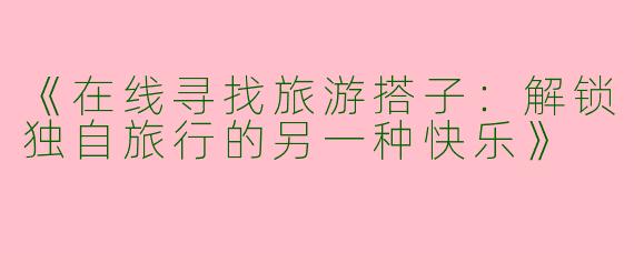 《在线寻找旅游搭子：解锁独自旅行的另一种快乐》