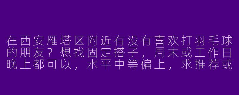 在西安雁塔区附近有没有喜欢打羽毛球的朋友？想找固定搭子，周末或工作日晚上都可以，水平中等偏上，求推荐或组队！