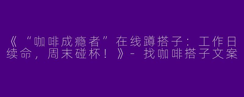 《“咖啡成瘾者”在线蹲搭子：工作日续命，周末碰杯！》