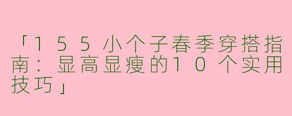 「155小个子春季穿搭指南：显高显瘦的10个实用技巧」