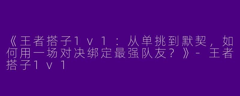 《王者搭子1v1：从单挑到默契，如何用一场对决绑定最强队友？》-王者搭子1v1