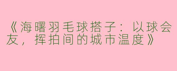 《海曙羽毛球搭子：以球会友，挥拍间的城市温度》
