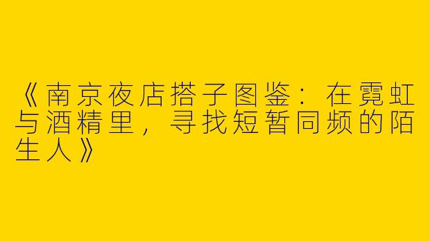 《南京夜店搭子图鉴：在霓虹与酒精里，寻找短暂同频的陌生人》
