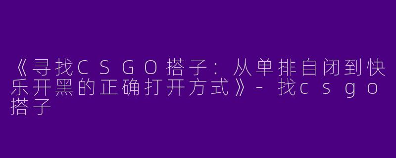 《寻找CSGO搭子：从单排自闭到快乐开黑的正确打开方式》-找csgo搭子