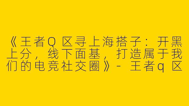 《王者Q区寻上海搭子：开黑上分，线下面基，打造属于我们的电竞社交圈》-王者q区游戏搭子上海