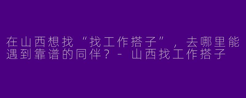 在山西想找“找工作搭子”，去哪里能遇到靠谱的同伴？-山西找工作搭子