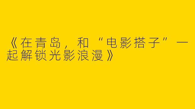 《在青岛，和“电影搭子”一起解锁光影浪漫》