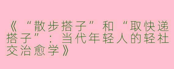 《“散步搭子”和“取快递搭子”：当代年轻人的轻社交治愈学》