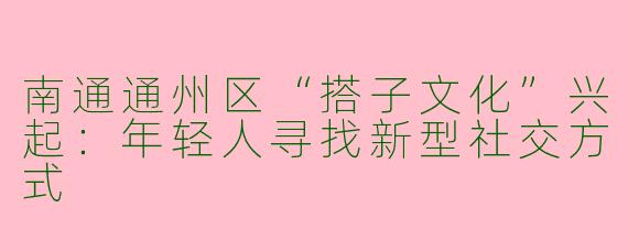 南通通州区“搭子文化”兴起：年轻人寻找新型社交方式