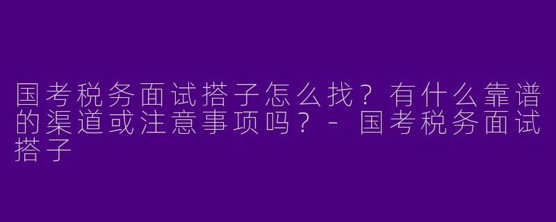 国考税务面试搭子怎么找？有什么靠谱的渠道或注意事项吗？-国考税务面试搭子