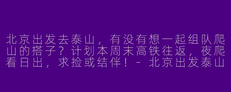 北京出发去泰山，有没有想一起组队爬山的搭子？计划本周末高铁往返，夜爬看日出，求捡或结伴！-北京出发泰山搭子