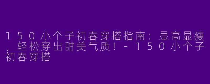 150小个子初春穿搭指南：显高显瘦，轻松穿出甜美气质！-150小个子初春穿搭