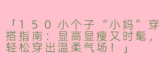 「150小个子“小妈”穿搭指南：显高显瘦又时髦，轻松穿出温柔气场！」
