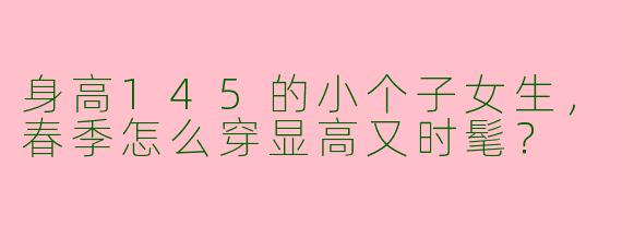身高145的小个子女生,春季怎么穿显高又时髦?