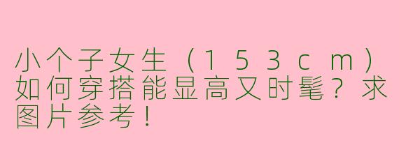 小个子女生（153cm）如何穿搭能显高又时髦？求图片参考！