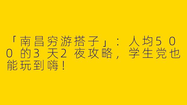「南昌穷游搭子」：人均500的3天2夜攻略，学生党也能玩到嗨！