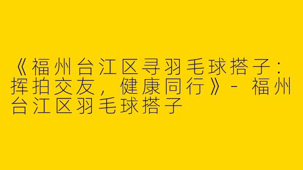 《福州台江区寻羽毛球搭子：挥拍交友，健康同行》