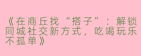 《在商丘找“搭子”：解锁同城社交新方式，吃喝玩乐不孤单》