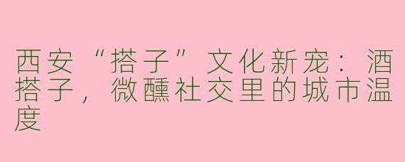 西安“搭子”文化新宠：酒搭子，微醺社交里的城市温度