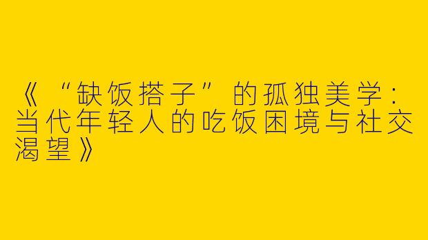 《“缺饭搭子”的孤独美学：当代年轻人的吃饭困境与社交渴望》
