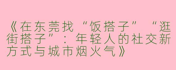 《在东莞找“饭搭子”“逛街搭子”：年轻人的社交新方式与城市烟火气》