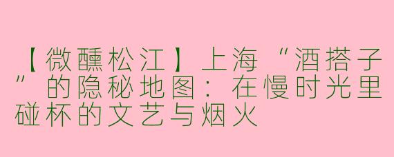 【微醺松江】上海“酒搭子”的隐秘地图：在慢时光里碰杯的文艺与烟火