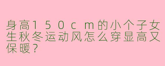 身高150cm的小个子女生秋冬运动风怎么穿显高又保暖？