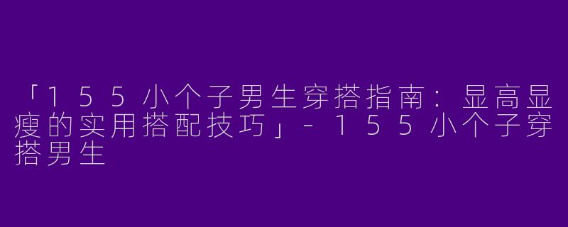 「155小个子男生穿搭指南：显高显瘦的实用搭配技巧」-155小个子穿搭男生
