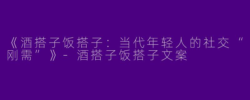 《酒搭子饭搭子：当代年轻人的社交“刚需”》-酒搭子饭搭子文案