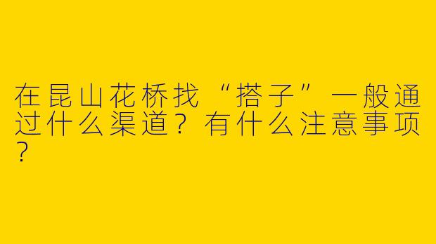 在昆山花桥找“搭子”一般通过什么渠道？有什么注意事项？