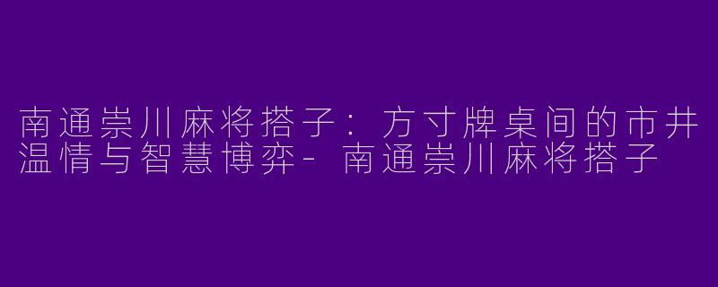 南通崇川麻将搭子：方寸牌桌间的市井温情与智慧博弈-南通崇川麻将搭子