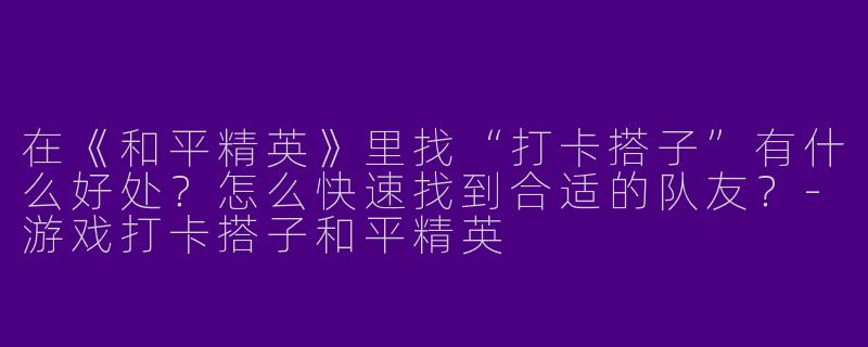 在《和平精英》里找“打卡搭子”有什么好处？怎么快速找到合适的队友？-游戏打卡搭子和平精英
