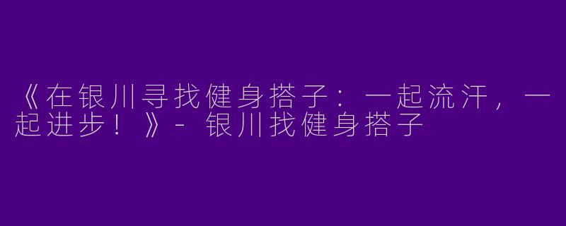 《在银川寻找健身搭子：一起流汗，一起进步！》-银川找健身搭子