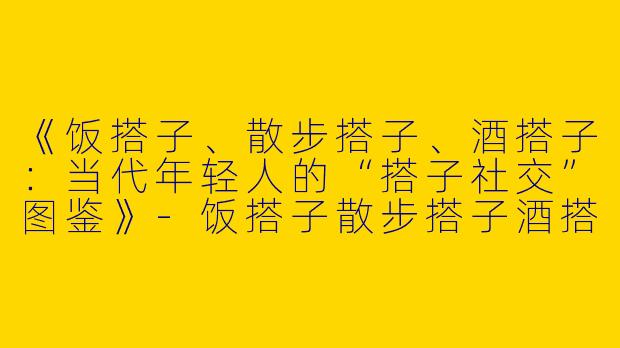 《饭搭子、散步搭子、酒搭子：当代年轻人的“搭子社交”图鉴》-饭搭子散步搭子酒搭子