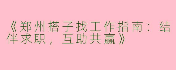 《郑州搭子找工作指南：结伴求职，互助共赢》