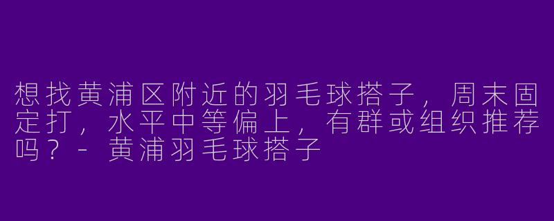 想找黄浦区附近的羽毛球搭子，周末固定打，水平中等偏上，有群或组织推荐吗？-黄浦羽毛球搭子