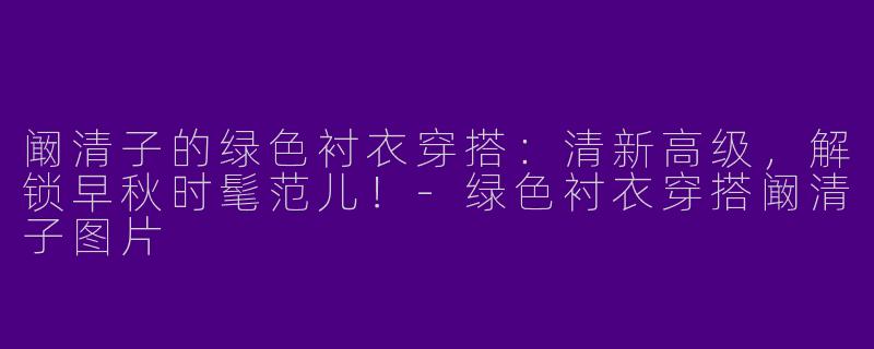 阚清子的绿色衬衣穿搭：清新高级，解锁早秋时髦范儿！-绿色衬衣穿搭阚清子图片