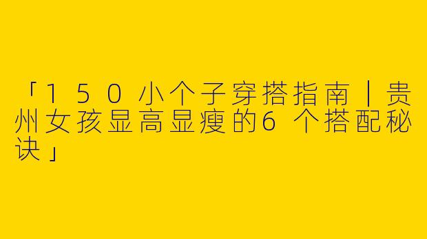 「150小个子穿搭指南｜贵州女孩显高显瘦的6个搭配秘诀」