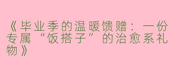 《毕业季的温暖馈赠：一份专属“饭搭子”的治愈系礼物》