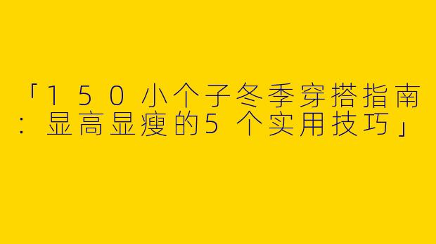 「150小个子冬季穿搭指南：显高显瘦的5个实用技巧」