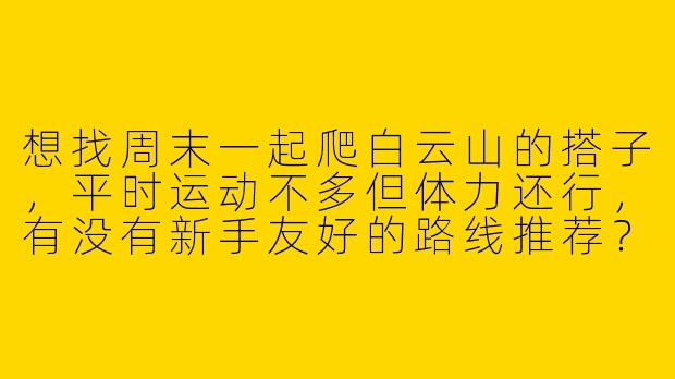 想找周末一起爬白云山的搭子，平时运动不多但体力还行，有没有新手友好的路线推荐？或者有同频的小伙伴组队？