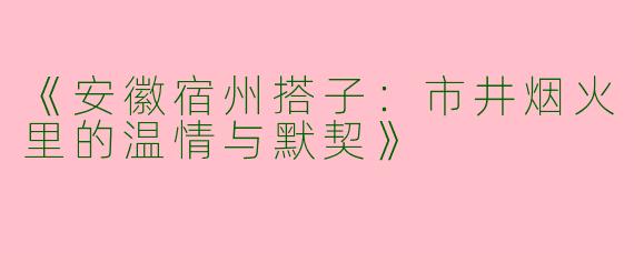 《安徽宿州搭子：市井烟火里的温情与默契》