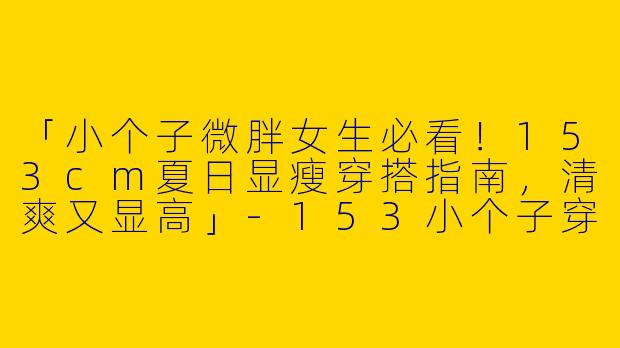 「小个子微胖女生必看！153cm夏日显瘦穿搭指南，清爽又显高」-153小个子穿搭夏微胖
