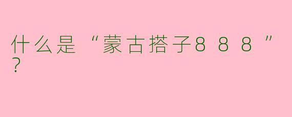 什么是“蒙古搭子888”？