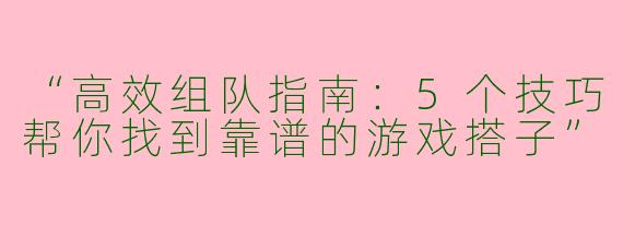“高效组队指南：5个技巧帮你找到靠谱的游戏搭子”