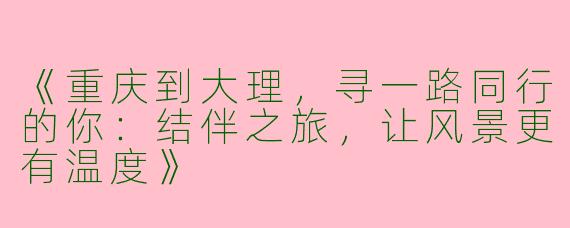 《重庆到大理，寻一路同行的你：结伴之旅，让风景更有温度》