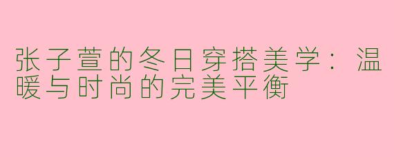 张子萱的冬日穿搭美学：温暖与时尚的完美平衡