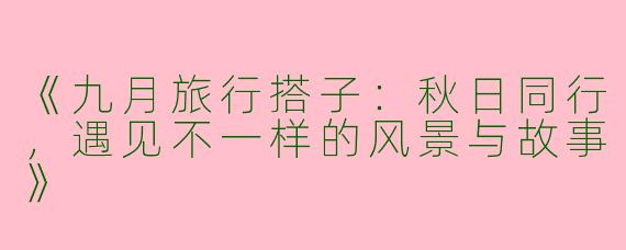 《九月旅行搭子：秋日同行，遇见不一样的风景与故事》